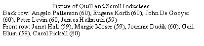 Text Box: Picture of Quill and Scroll Inductees:Back row: Angelo Patterson (60), Eugene Korth (60), John De Gooyer (60), Peter Levin (60, James Hellmuth (59)Front row: Janet Hall (59), Margie Moser (59), Joannie Dudik (60), Gail Blum (59), Carol Pickell (60)